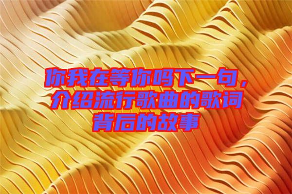 你我在等你嗎下一句，介紹流行歌曲的歌詞背后的故事