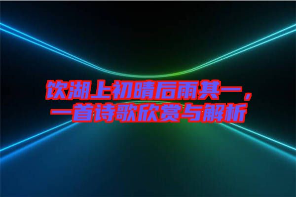 飲湖上初晴后雨其一，一首詩歌欣賞與解析