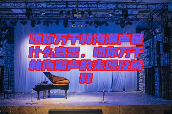 吻你萬千林海潮聲是什么意思，吻你萬千林海潮聲的來源及解釋