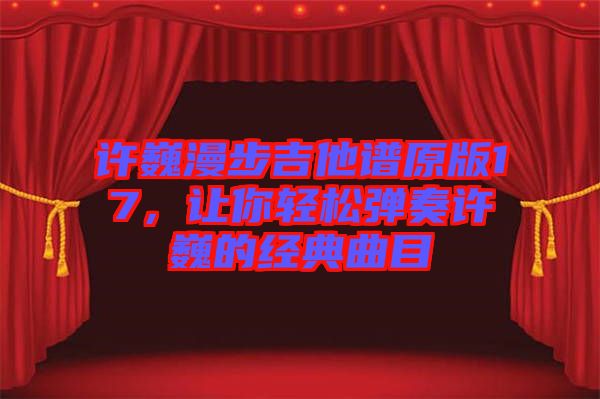 許巍漫步吉他譜原版17，讓你輕松彈奏許巍的經(jīng)典曲目
