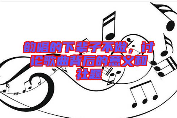 韻唱的下輩子不做，討論歌曲背后的意義和社題