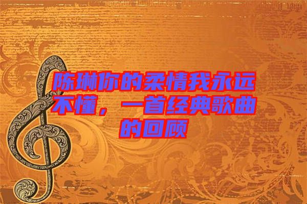 陳琳你的柔情我永遠(yuǎn)不懂，一首經(jīng)典歌曲的回顧