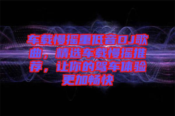 車載慢搖重低音DJ歌曲，精選車載慢搖推薦，讓你的駕車體驗(yàn)更加暢快