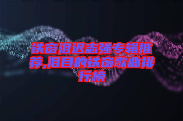 鐵窗淚遲志強(qiáng)專(zhuān)輯推薦,淚目的鐵窗歌曲排行榜