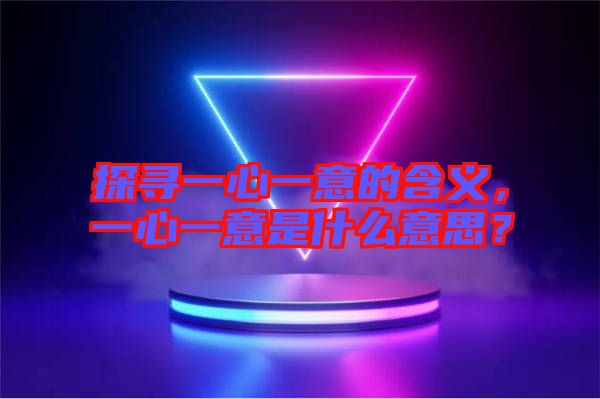 探尋一心一意的含義，一心一意是什么意思？