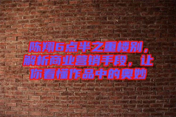 陳翔6點(diǎn)半之重樓別，解析商業(yè)營(yíng)銷手段，讓你看懂作品中的奧妙