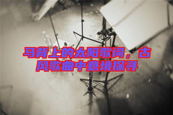馬背上的太陽歌詞，古風歌曲中意境探尋