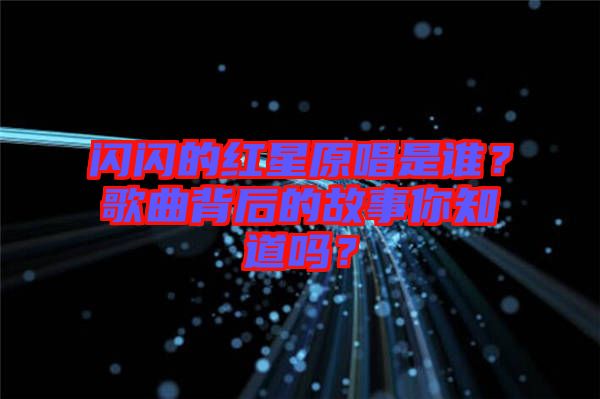 閃閃的紅星原唱是誰？歌曲背后的故事你知道嗎？