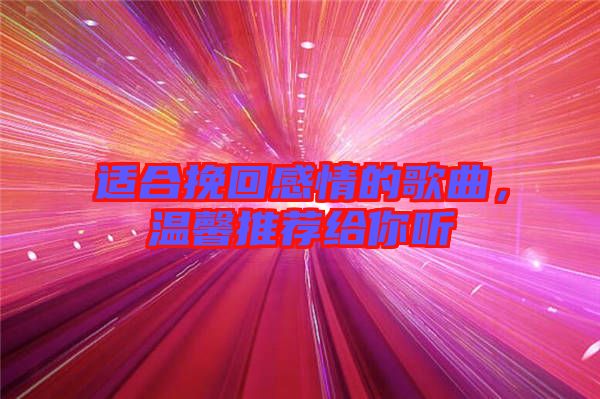 適合挽回感情的歌曲，溫馨推薦給你聽