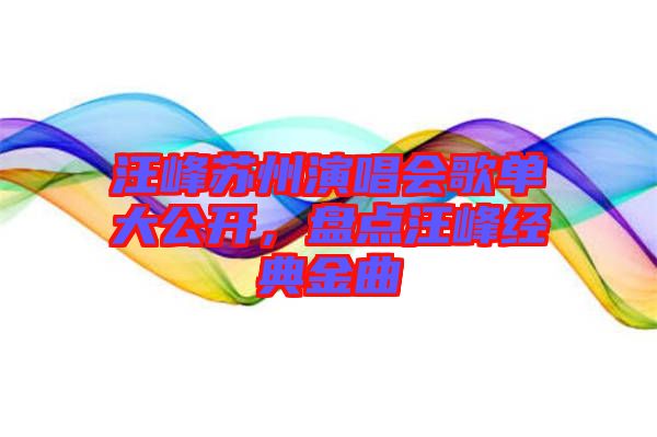 汪峰蘇州演唱會歌單大公開，盤點(diǎn)汪峰經(jīng)典金曲