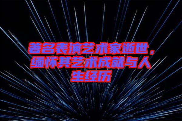 著名表演藝術(shù)家逝世，緬懷其藝術(shù)成就與人生經(jīng)歷