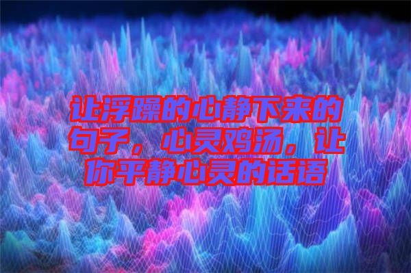 讓浮躁的心靜下來的句子，心靈雞湯，讓你平靜心靈的話語