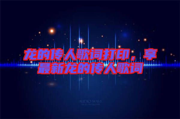 龍的傳人歌詞打印，享最新龍的傳人歌詞