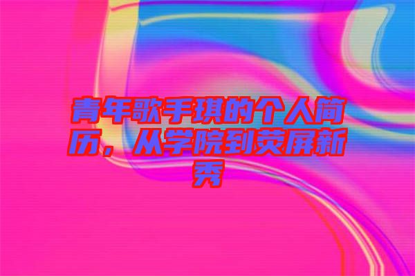 青年歌手琪的個(gè)人簡(jiǎn)歷，從學(xué)院到熒屏新秀