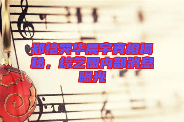 鄭愷哭華晨宇真相揭秘，綜藝圈內(nèi)部消息曝光