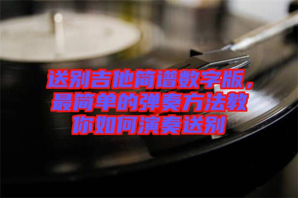 送別吉他簡譜數(shù)字版，最簡單的彈奏方法教你如何演奏送別