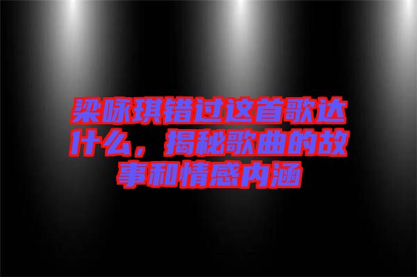梁詠琪錯過這首歌達(dá)什么，揭秘歌曲的故事和情感內(nèi)涵