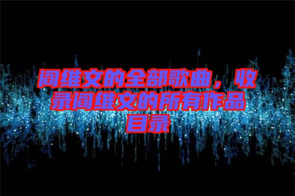 閻維文的全部歌曲，收錄閻維文的所有作品目錄