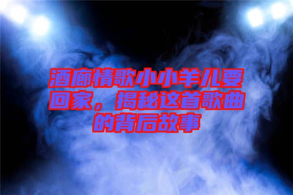 酒廊情歌小小羊兒要回家，揭秘這首歌曲的背后故事