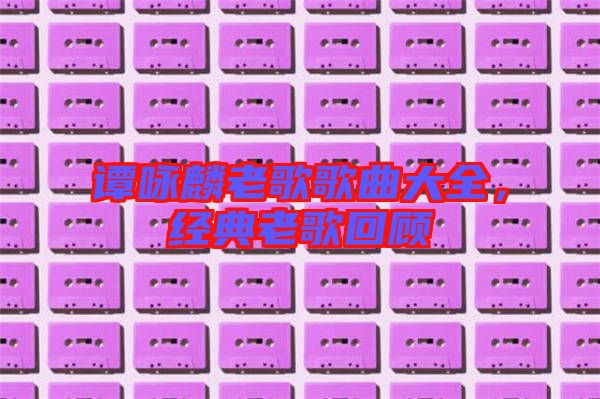 譚詠麟老歌歌曲大全，經(jīng)典老歌回顧