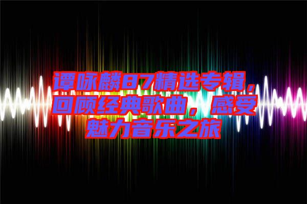 譚詠麟87精選專輯，回顧經(jīng)典歌曲，感受魅力音樂之旅