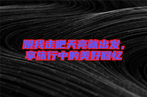 跟我走吧天亮就出發(fā)，享旅行中的美好回憶