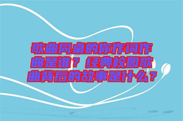 歌曲同桌的你作詞作曲是誰？經典校園歌曲背后的故事是什么？