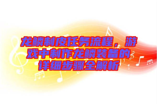 龍鱗制皮任務(wù)流程，游戲中制作龍鱗裝備的詳細(xì)步驟全解析