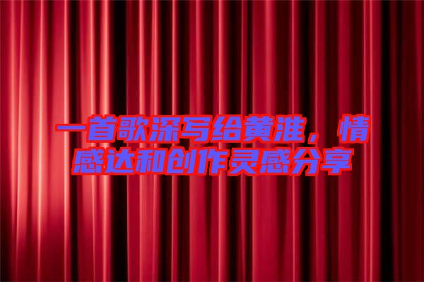 一首歌深寫給黃淮，情感達和創(chuàng)作靈感分享