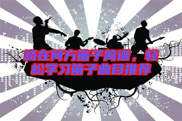 路在何方笛子簡譜，輕松學習笛子曲目推薦