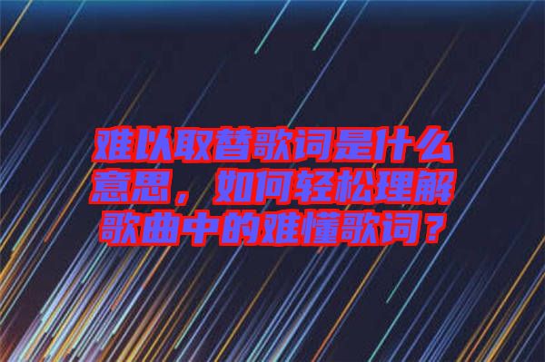 難以取替歌詞是什么意思，如何輕松理解歌曲中的難懂歌詞？