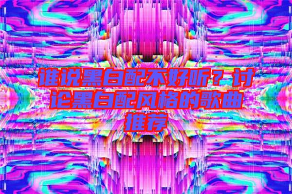 誰說黑白配不好聽？討論黑白配風(fēng)格的歌曲推薦