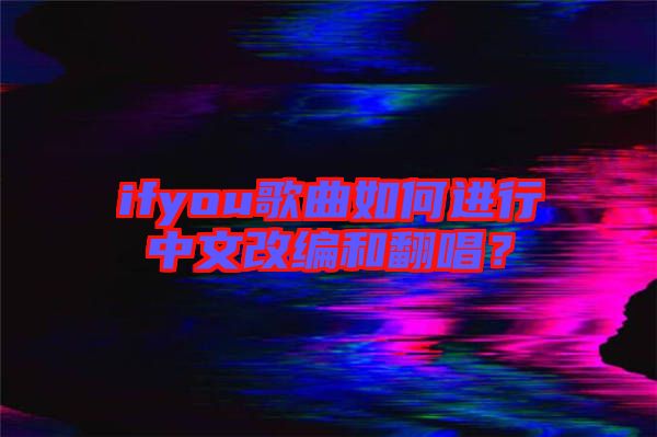 ifyou歌曲如何進(jìn)行中文改編和翻唱？