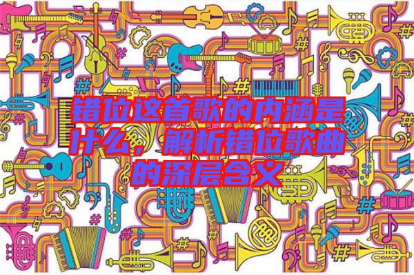 錯(cuò)位這首歌的內(nèi)涵是什么，解析錯(cuò)位歌曲的深層含義