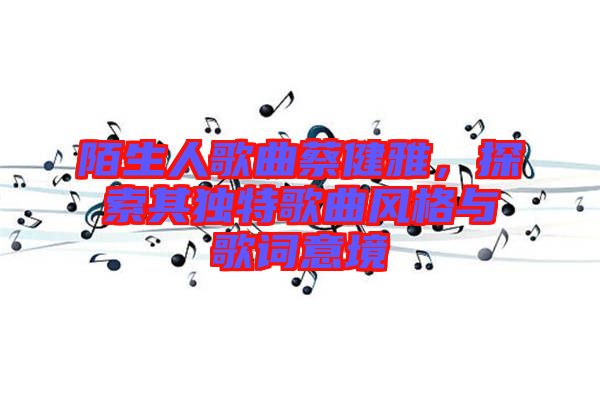 陌生人歌曲蔡健雅，探索其獨(dú)特歌曲風(fēng)格與歌詞意境