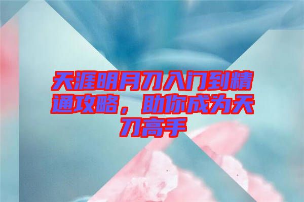 天涯明月刀入門到精通攻略，助你成為天刀高手