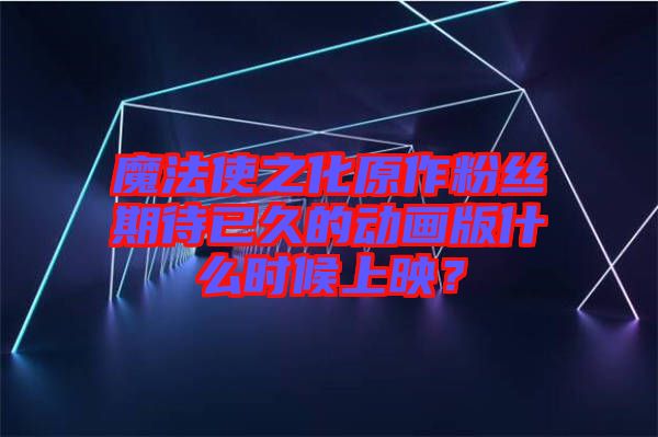 魔法使之化原作粉絲期待已久的動(dòng)畫版什么時(shí)候上映？