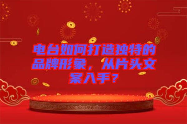 電臺如何打造獨特的品牌形象，從片頭文案入手？