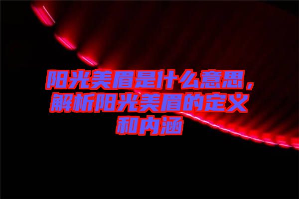 陽(yáng)光美眉是什么意思，解析陽(yáng)光美眉的定義和內(nèi)涵