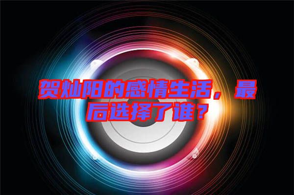 賀燦陽的感情生活，最后選擇了誰？