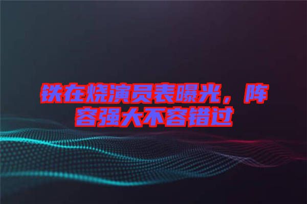 鐵在燒演員表曝光，陣容強大不容錯過