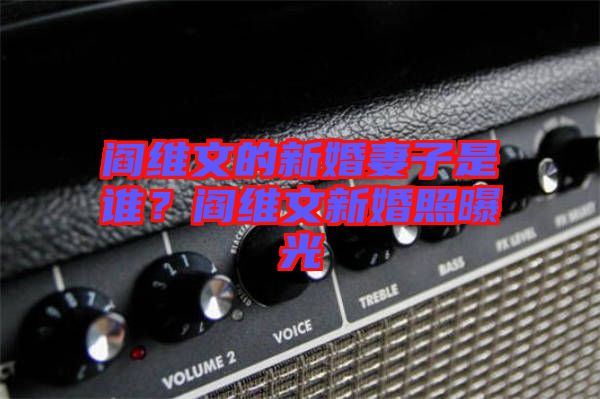 閻維文的新婚妻子是誰？閻維文新婚照曝光