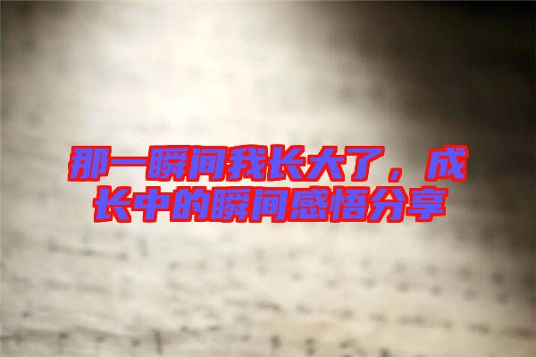 那一瞬間我長(zhǎng)大了，成長(zhǎng)中的瞬間感悟分享