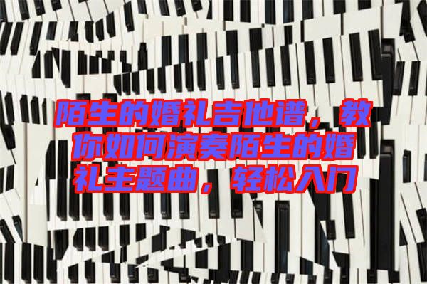 陌生的婚禮吉他譜，教你如何演奏陌生的婚禮主題曲，輕松入門