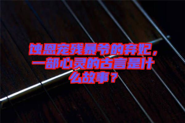 蝕恩寵殘暴爺?shù)臈夊?，一部心靈的古言是什么故事？