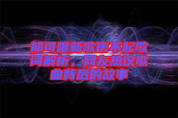 郁可唯新歌傷不起歌詞解析，網(wǎng)友熱議歌曲背后的故事