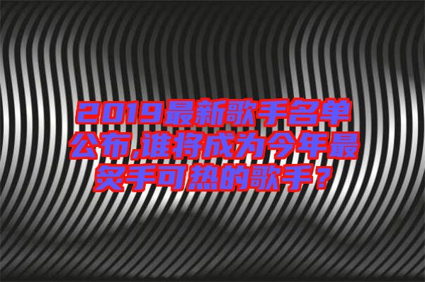 2019最新歌手名單公布,誰將成為今年最炙手可熱的歌手？