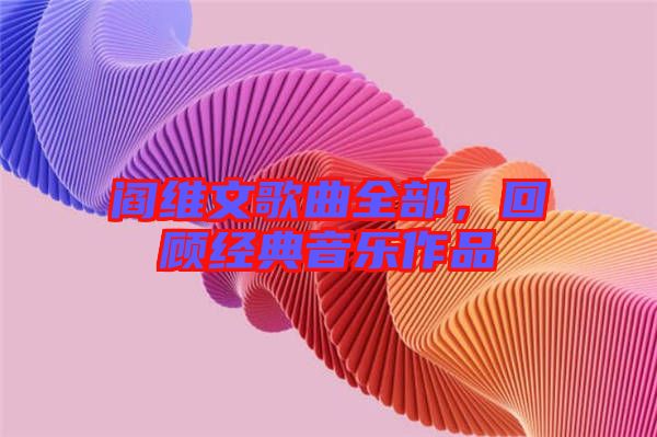 閻維文歌曲全部，回顧經(jīng)典音樂作品