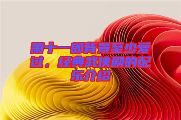 蕭十一郎背景至少愛過，經典武俠劇的配樂介紹