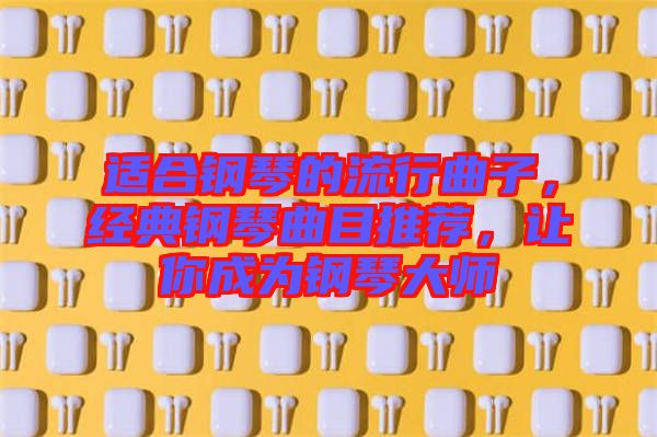 適合鋼琴的流行曲子，經(jīng)典鋼琴曲目推薦，讓你成為鋼琴大師